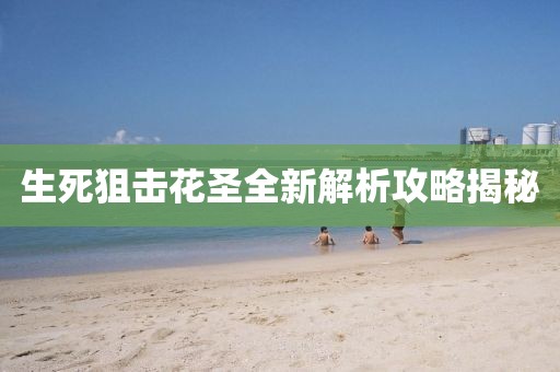 生死狙击花圣全新解析攻略揭秘
