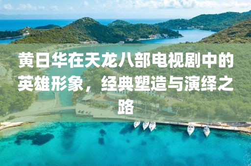 黄日华在天龙八部电视剧中的英雄形象，经典塑造与演绎之路