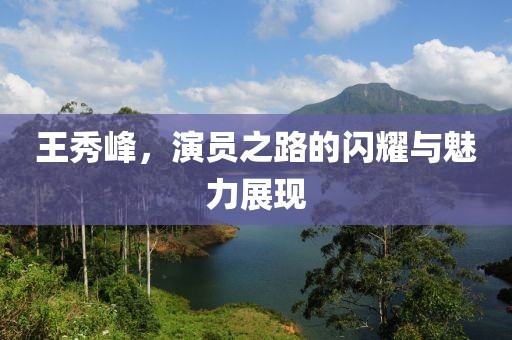王秀峰，演员之路的闪耀与魅力展现