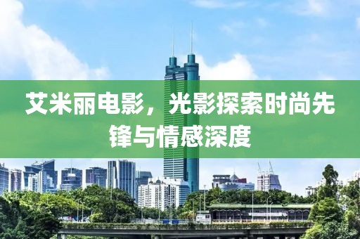 艾米丽电影，光影探索时尚先锋与情感深度