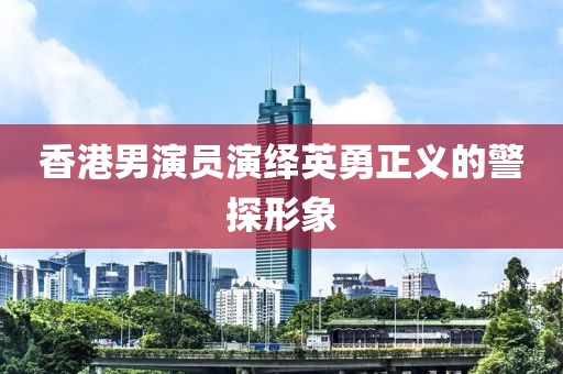 香港男演员演绎英勇正义的警探形象