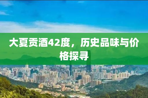大夏贡酒42度，历史品味与价格探寻