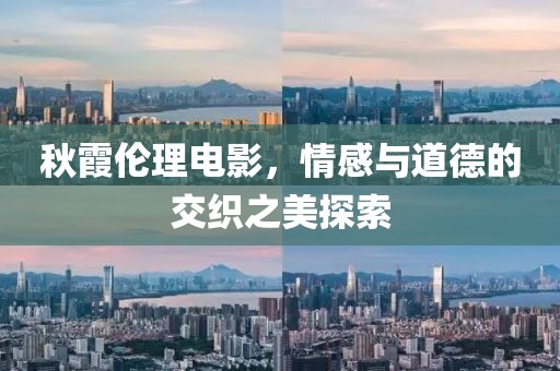 秋霞伦理电影，情感与道德的交织之美探索