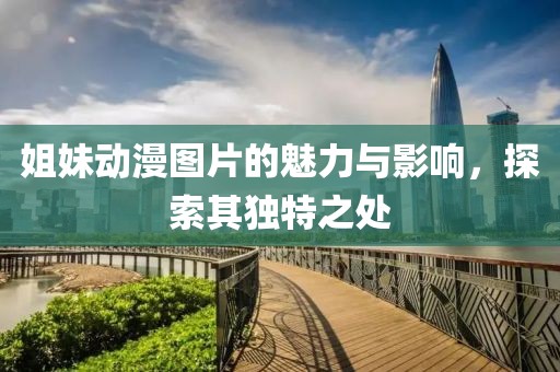 姐妹动漫图片的魅力与影响，探索其独特之处