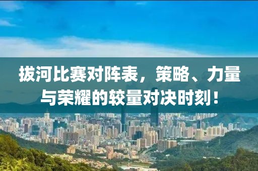 拔河比赛对阵表，策略、力量与荣耀的较量对决时刻！