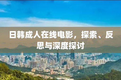 日韩成人在线电影，探索、反思与深度探讨