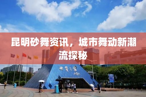 昆明砂舞资讯，城市舞动新潮流探秘