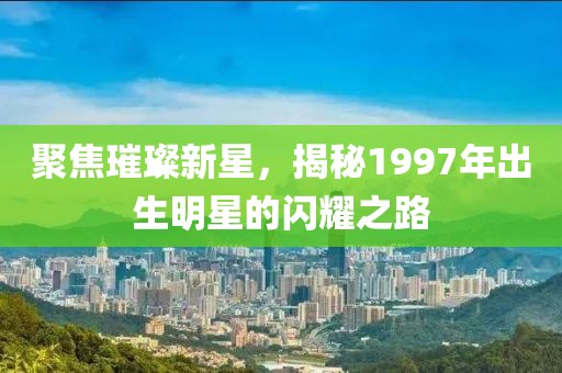 聚焦璀璨新星，揭秘1997年出生明星的闪耀之路