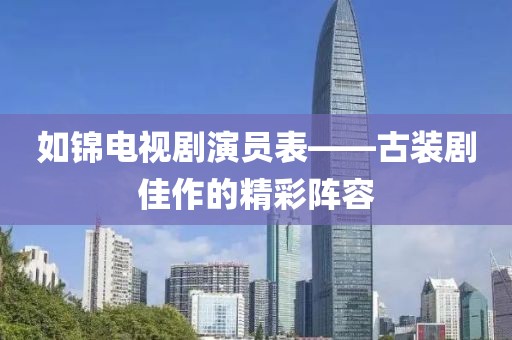 如锦电视剧演员表——古装剧佳作的精彩阵容