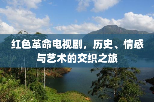 红色革命电视剧，历史、情感与艺术的交织之旅