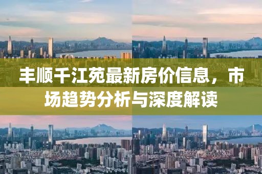 丰顺千江苑最新房价信息，市场趋势分析与深度解读