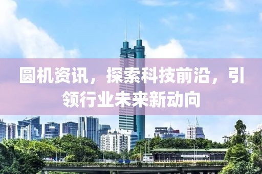 圆机资讯，探索科技前沿，引领行业未来新动向
