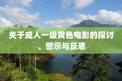 关于成人一级黄色电影的探讨、警示与反思