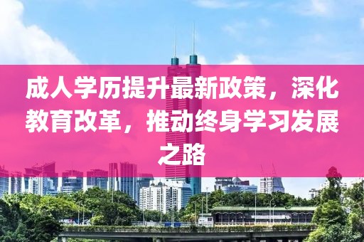 成人学历提升最新政策，深化教育改革，推动终身学习发展之路