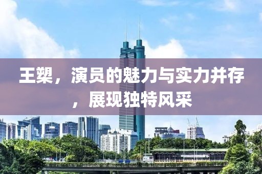 王槊，演员的魅力与实力并存，展现独特风采