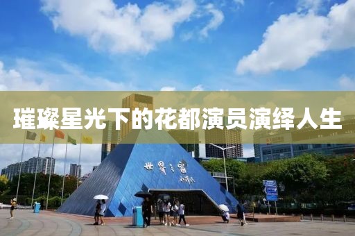 璀璨星光下的花都演员演绎人生