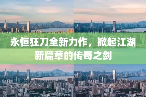 永恒狂刀全新力作，掀起江湖新篇章的传奇之剑