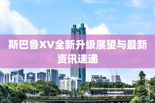 斯巴鲁XV全新升级展望与最新资讯速递