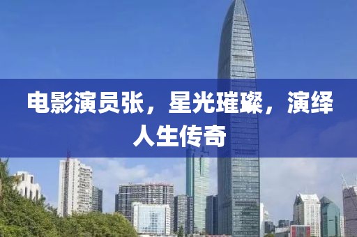 电影演员张，星光璀璨，演绎人生传奇