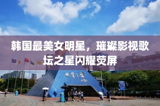 韩国最美女明星，璀璨影视歌坛之星闪耀荧屏