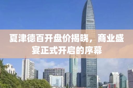 夏津德百开盘价揭晓，商业盛宴正式开启的序幕