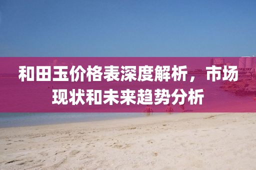 和田玉价格表深度解析，市场现状和未来趋势分析