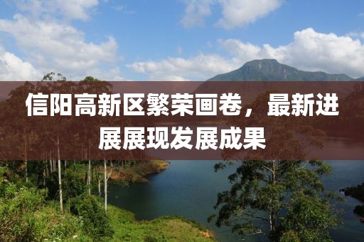 信阳高新区繁荣画卷，最新进展展现发展成果