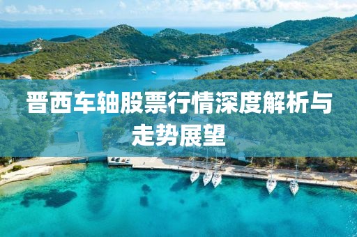 晋西车轴股票行情深度解析与走势展望