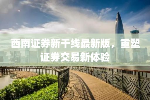 西南证券新干线最新版，重塑证券交易新体验
