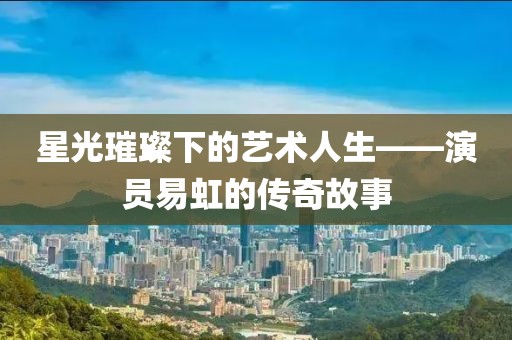 星光璀璨下的艺术人生——演员易虹的传奇故事
