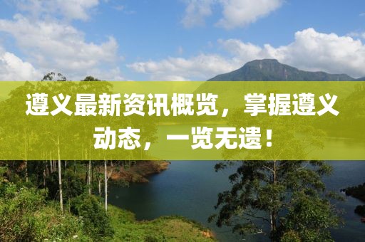 遵义最新资讯概览，掌握遵义动态，一览无遗！