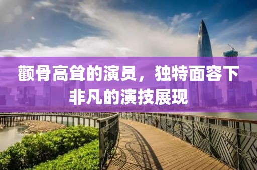 颧骨高耸的演员，独特面容下非凡的演技展现