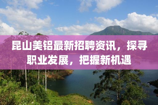 昆山美铝最新招聘资讯，探寻职业发展，把握新机遇