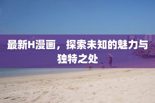 最新H漫画，探索未知的魅力与独特之处