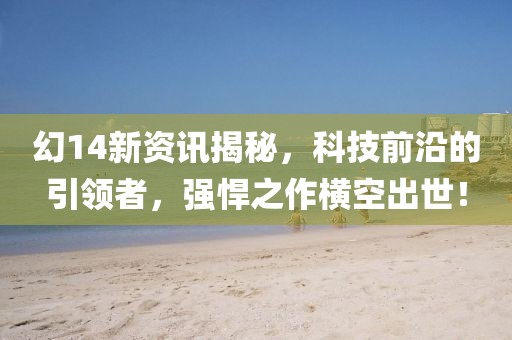 幻14新资讯揭秘，科技前沿的引领者，强悍之作横空出世！
