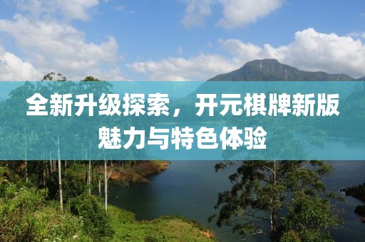 全新升级探索，开元棋牌新版魅力与特色体验