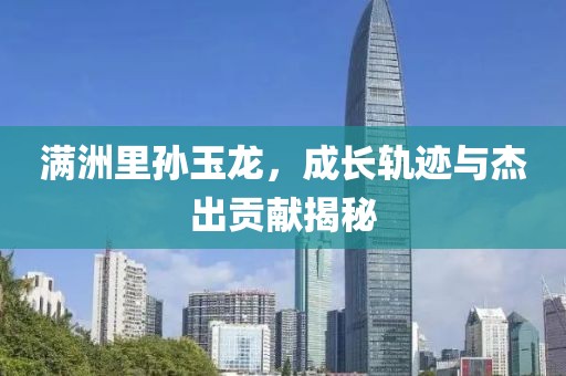 满洲里孙玉龙，成长轨迹与杰出贡献揭秘