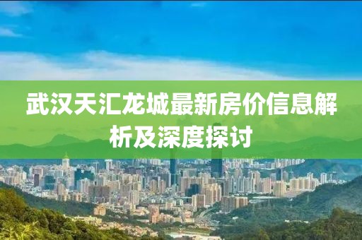 武汉天汇龙城最新房价信息解析及深度探讨