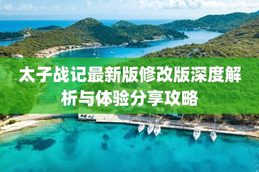 太子战记最新版修改版深度解析与体验分享攻略