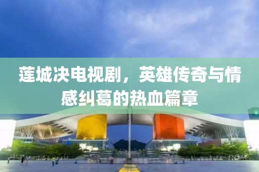 莲城决电视剧，英雄传奇与情感纠葛的热血篇章
