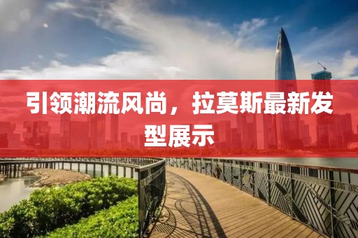 引领潮流风尚，拉莫斯最新发型展示