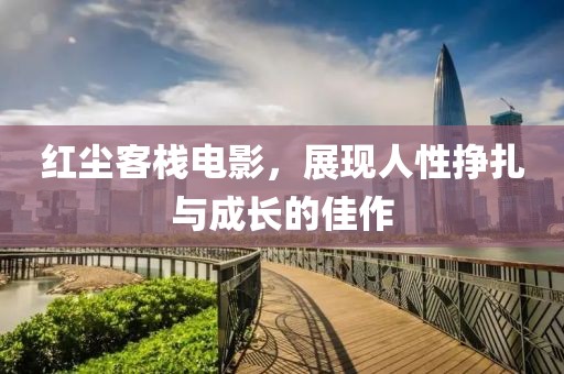 红尘客栈电影，展现人性挣扎与成长的佳作