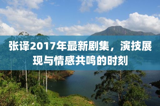 张译2017年最新剧集，演技展现与情感共鸣的时刻