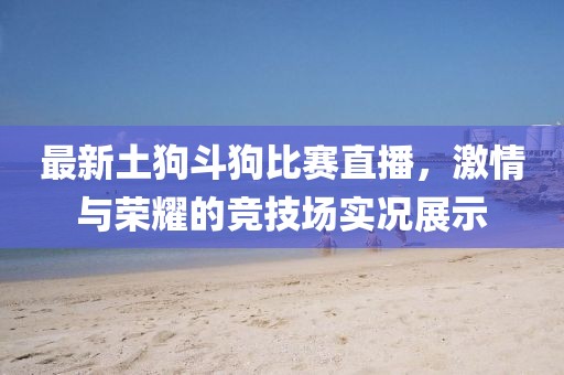 最新土狗斗狗比赛直播，激情与荣耀的竞技场实况展示