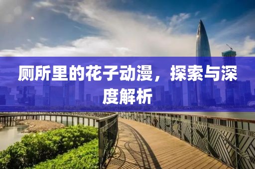 厕所里的花子动漫，探索与深度解析