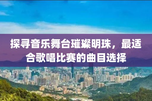 探寻音乐舞台璀璨明珠，最适合歌唱比赛的曲目选择