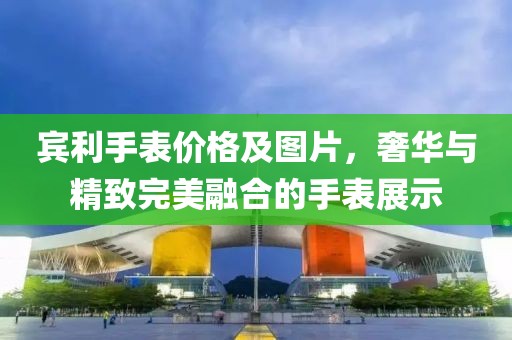 宾利手表价格及图片，奢华与精致完美融合的手表展示