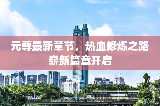 元尊最新章节，热血修炼之路崭新篇章开启