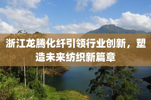 浙江龙腾化纤引领行业创新，塑造未来纺织新篇章