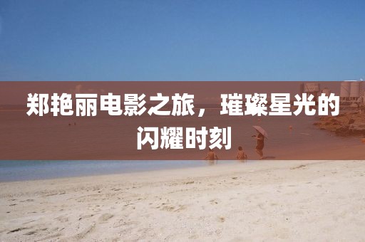 郑艳丽电影之旅，璀璨星光的闪耀时刻